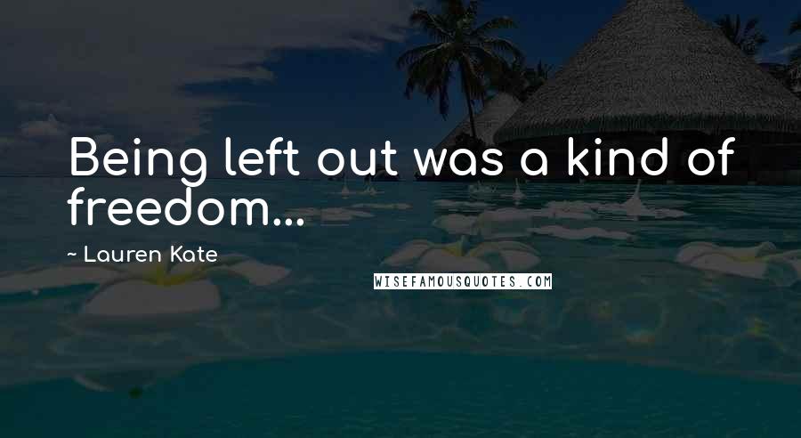 Lauren Kate Quotes: Being left out was a kind of freedom...