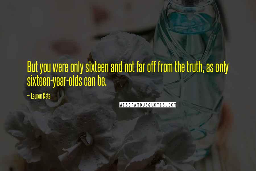 Lauren Kate Quotes: But you were only sixteen and not far off from the truth, as only sixteen-year-olds can be.