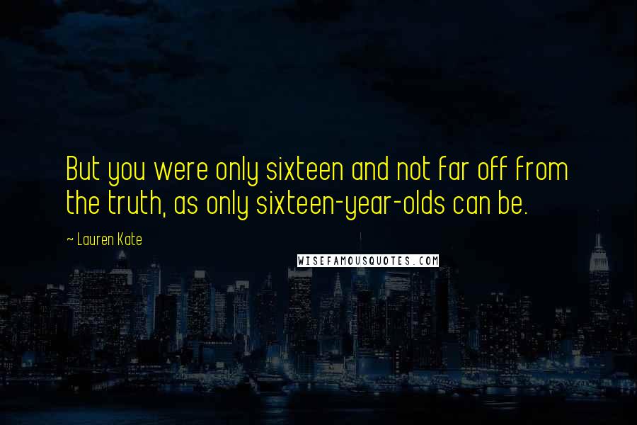Lauren Kate Quotes: But you were only sixteen and not far off from the truth, as only sixteen-year-olds can be.