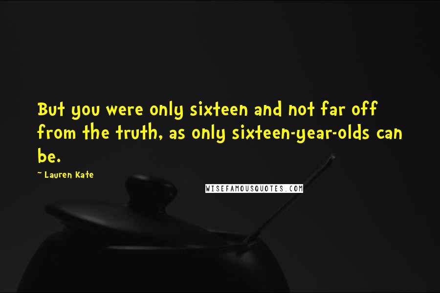 Lauren Kate Quotes: But you were only sixteen and not far off from the truth, as only sixteen-year-olds can be.