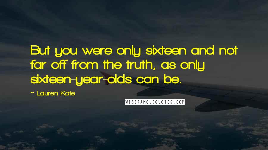 Lauren Kate Quotes: But you were only sixteen and not far off from the truth, as only sixteen-year-olds can be.