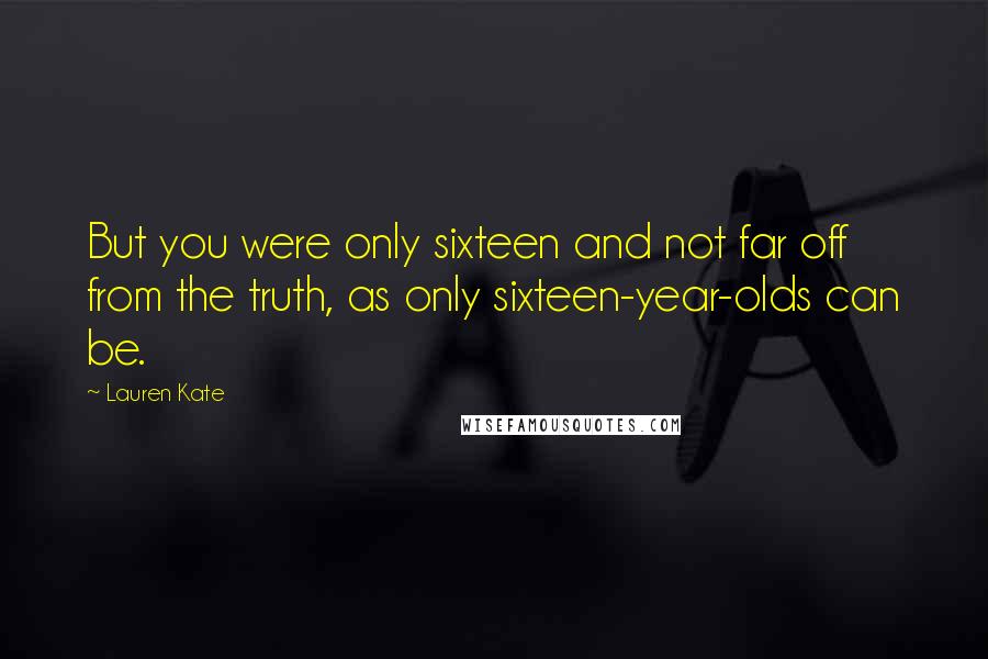 Lauren Kate Quotes: But you were only sixteen and not far off from the truth, as only sixteen-year-olds can be.