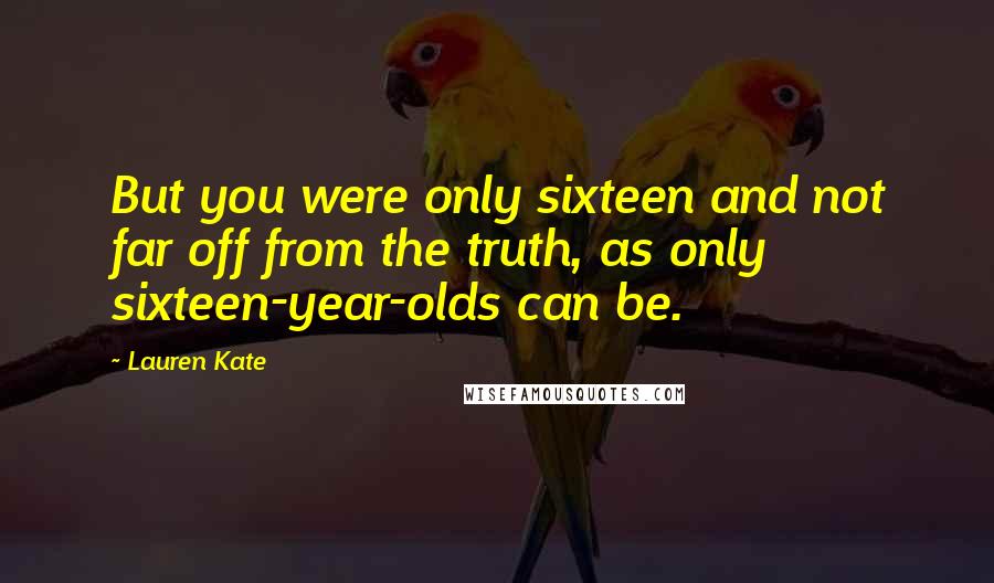 Lauren Kate Quotes: But you were only sixteen and not far off from the truth, as only sixteen-year-olds can be.