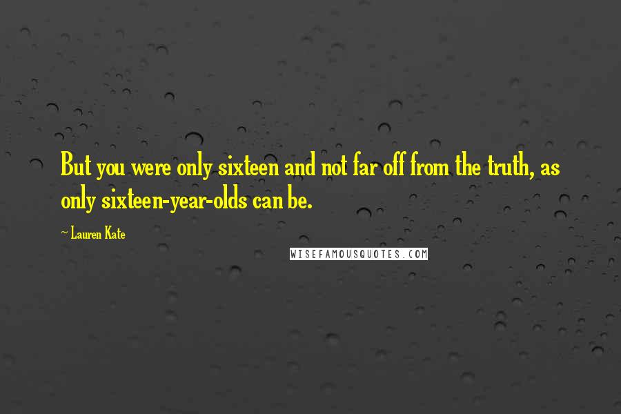 Lauren Kate Quotes: But you were only sixteen and not far off from the truth, as only sixteen-year-olds can be.