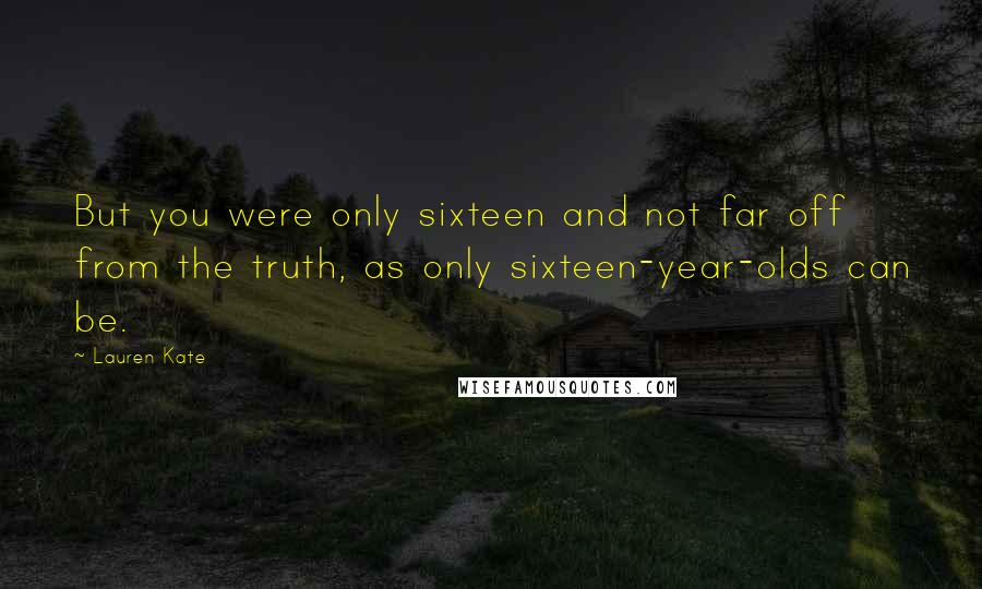 Lauren Kate Quotes: But you were only sixteen and not far off from the truth, as only sixteen-year-olds can be.