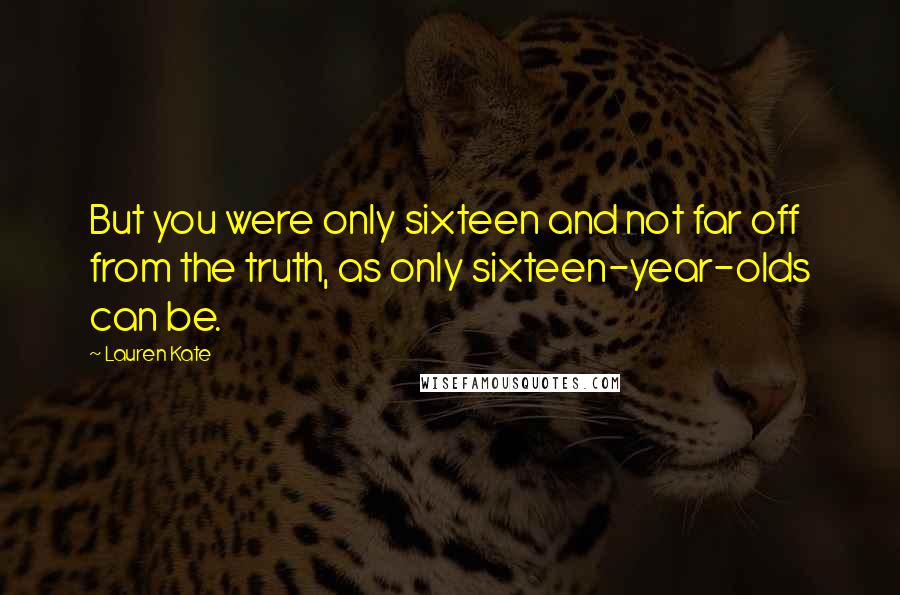 Lauren Kate Quotes: But you were only sixteen and not far off from the truth, as only sixteen-year-olds can be.
