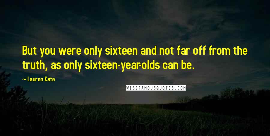 Lauren Kate Quotes: But you were only sixteen and not far off from the truth, as only sixteen-year-olds can be.