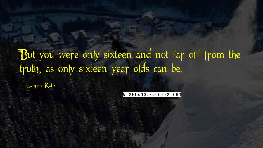 Lauren Kate Quotes: But you were only sixteen and not far off from the truth, as only sixteen-year-olds can be.