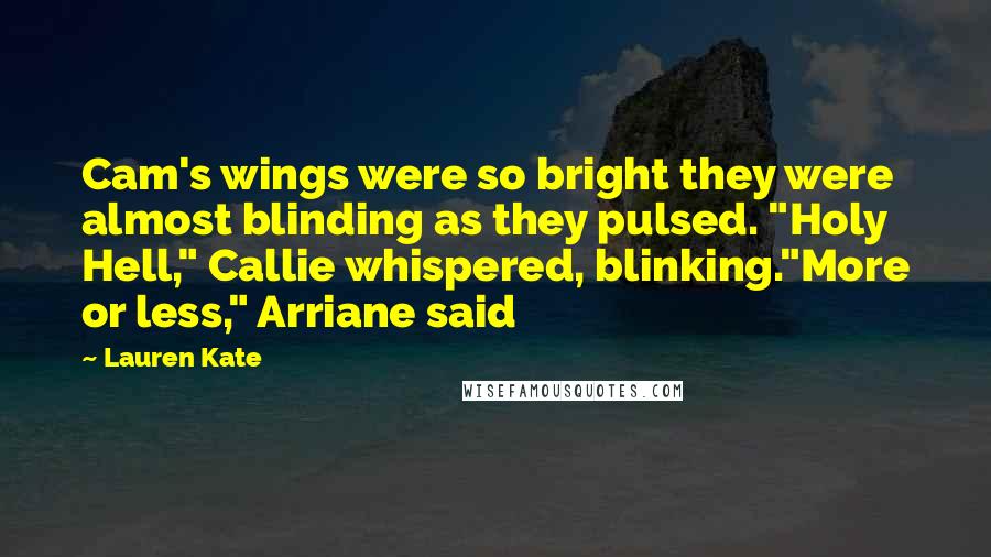 Lauren Kate Quotes: Cam's wings were so bright they were almost blinding as they pulsed. "Holy Hell," Callie whispered, blinking."More or less," Arriane said