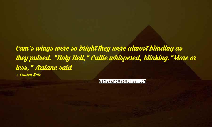 Lauren Kate Quotes: Cam's wings were so bright they were almost blinding as they pulsed. "Holy Hell," Callie whispered, blinking."More or less," Arriane said