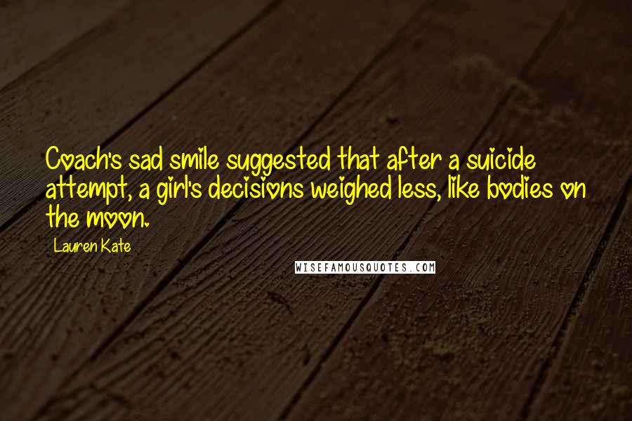 Lauren Kate Quotes: Coach's sad smile suggested that after a suicide attempt, a girl's decisions weighed less, like bodies on the moon.