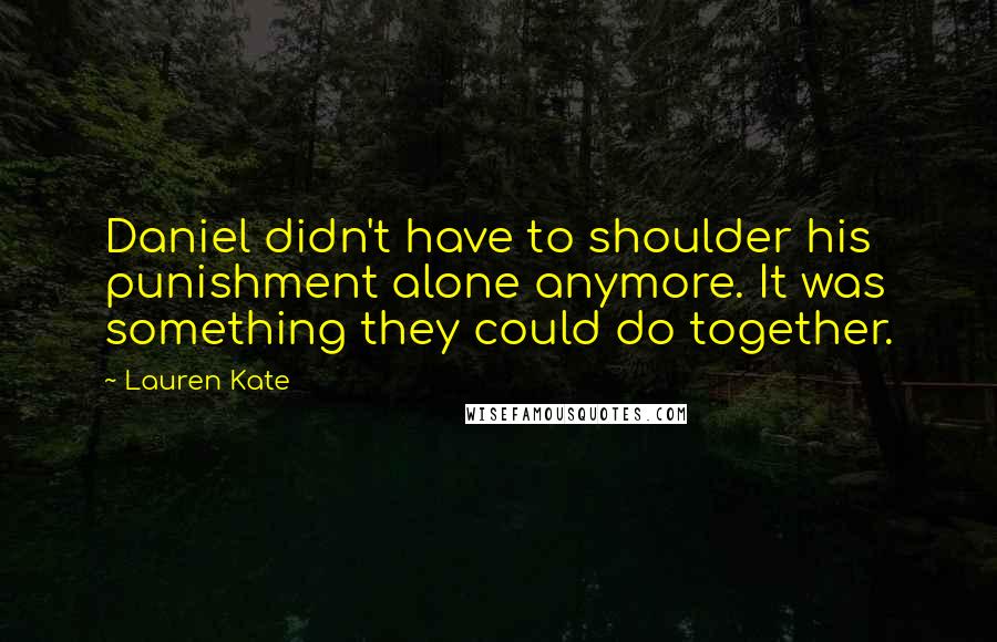 Lauren Kate Quotes: Daniel didn't have to shoulder his punishment alone anymore. It was something they could do together.