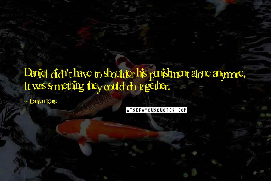 Lauren Kate Quotes: Daniel didn't have to shoulder his punishment alone anymore. It was something they could do together.