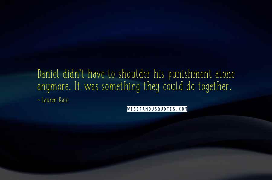 Lauren Kate Quotes: Daniel didn't have to shoulder his punishment alone anymore. It was something they could do together.