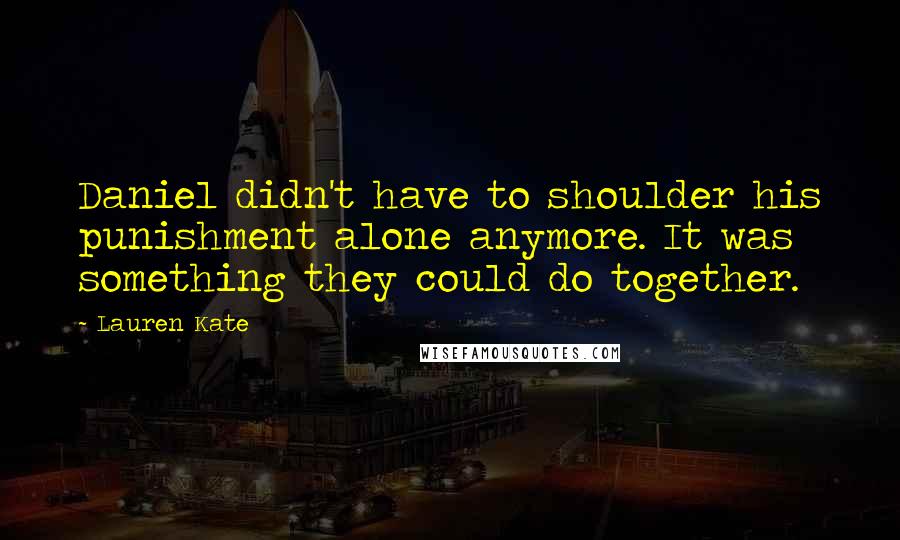 Lauren Kate Quotes: Daniel didn't have to shoulder his punishment alone anymore. It was something they could do together.