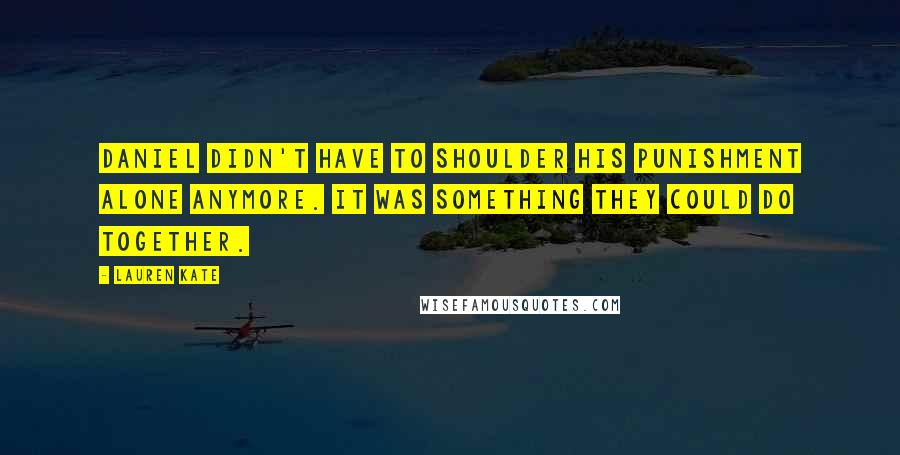 Lauren Kate Quotes: Daniel didn't have to shoulder his punishment alone anymore. It was something they could do together.