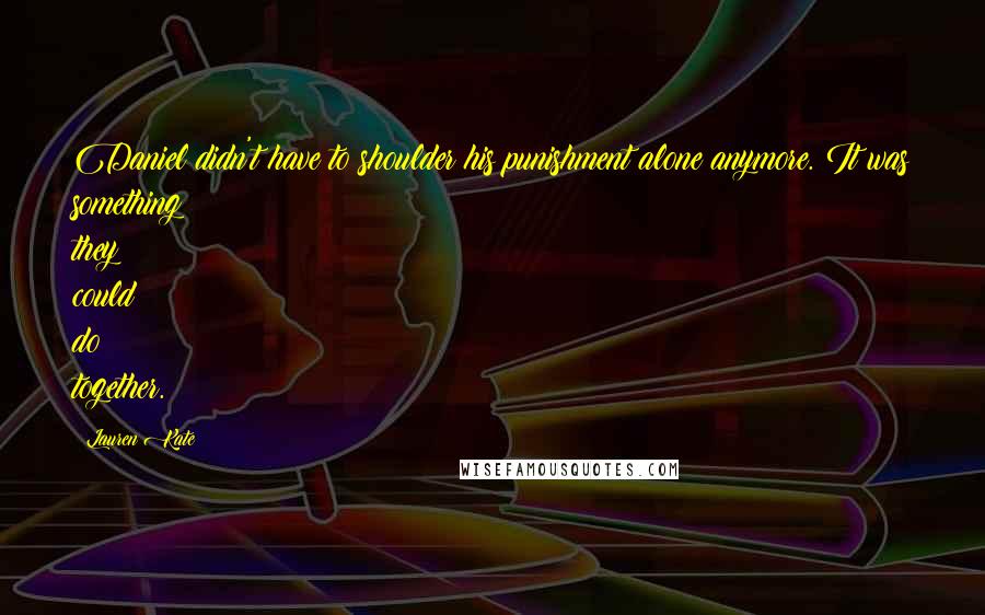Lauren Kate Quotes: Daniel didn't have to shoulder his punishment alone anymore. It was something they could do together.