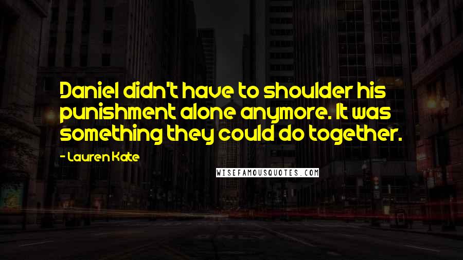 Lauren Kate Quotes: Daniel didn't have to shoulder his punishment alone anymore. It was something they could do together.