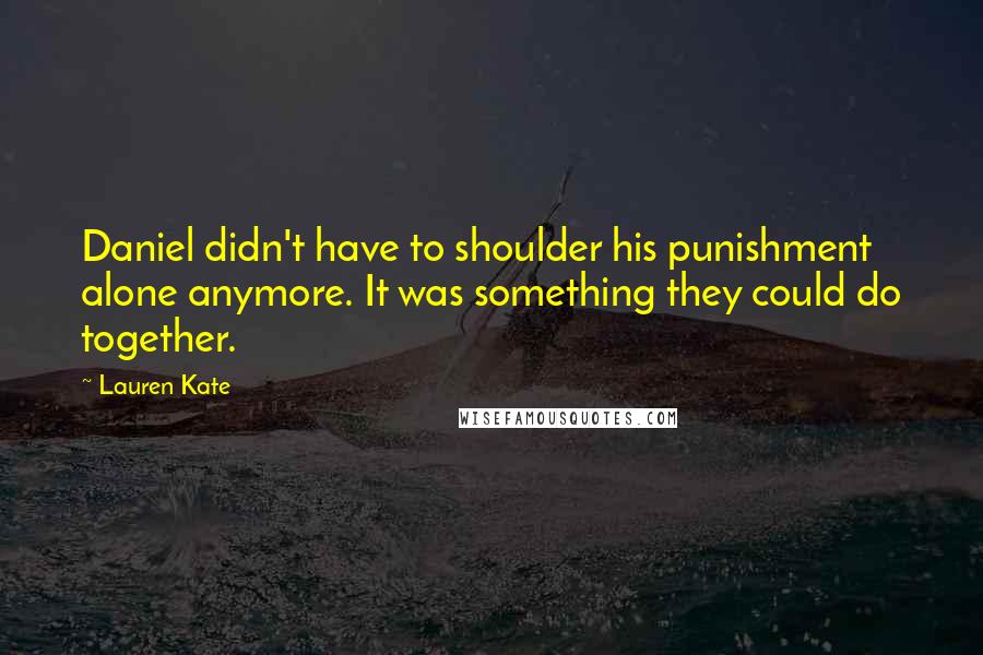 Lauren Kate Quotes: Daniel didn't have to shoulder his punishment alone anymore. It was something they could do together.