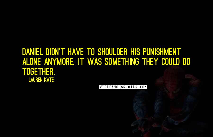 Lauren Kate Quotes: Daniel didn't have to shoulder his punishment alone anymore. It was something they could do together.
