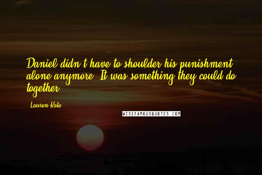 Lauren Kate Quotes: Daniel didn't have to shoulder his punishment alone anymore. It was something they could do together.