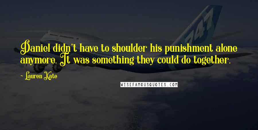 Lauren Kate Quotes: Daniel didn't have to shoulder his punishment alone anymore. It was something they could do together.