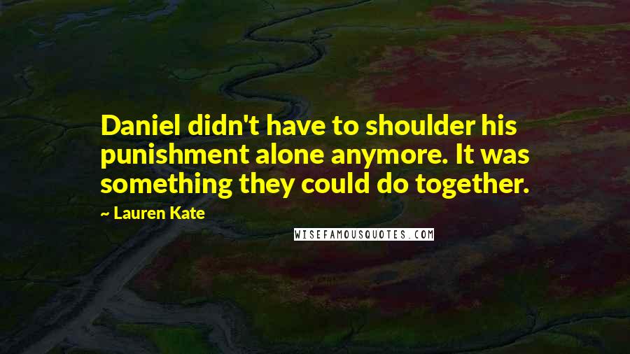 Lauren Kate Quotes: Daniel didn't have to shoulder his punishment alone anymore. It was something they could do together.