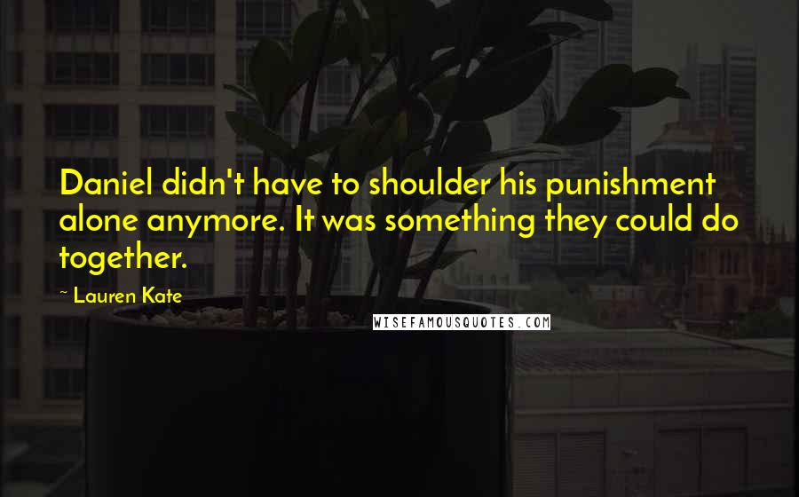 Lauren Kate Quotes: Daniel didn't have to shoulder his punishment alone anymore. It was something they could do together.