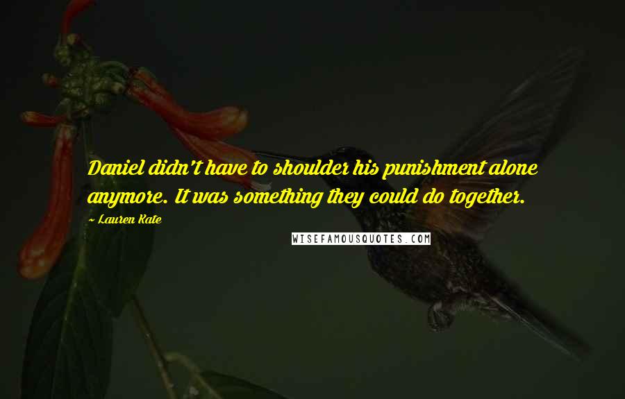 Lauren Kate Quotes: Daniel didn't have to shoulder his punishment alone anymore. It was something they could do together.