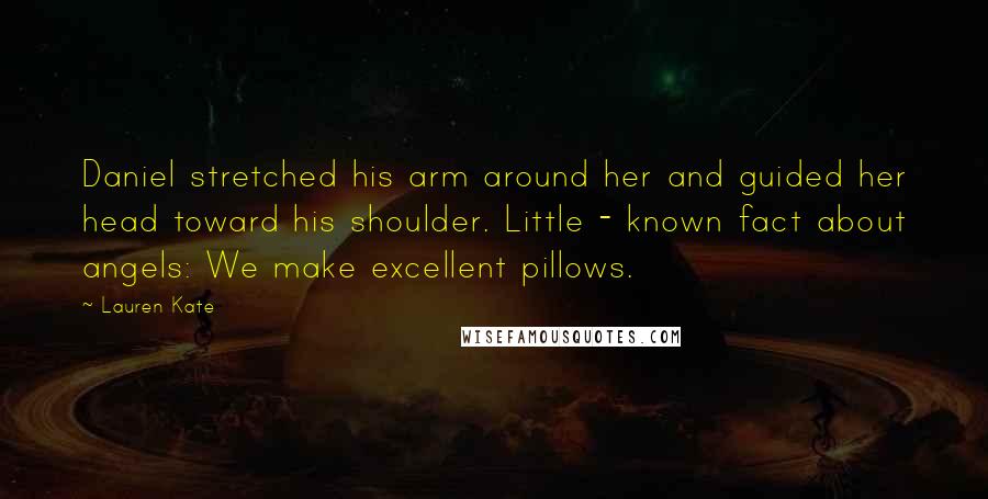 Lauren Kate Quotes: Daniel stretched his arm around her and guided her head toward his shoulder. Little - known fact about angels: We make excellent pillows.