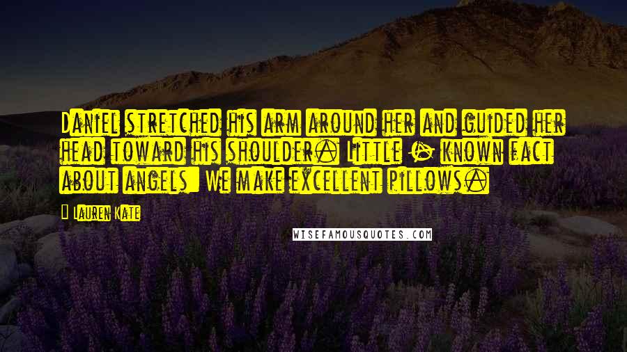 Lauren Kate Quotes: Daniel stretched his arm around her and guided her head toward his shoulder. Little - known fact about angels: We make excellent pillows.