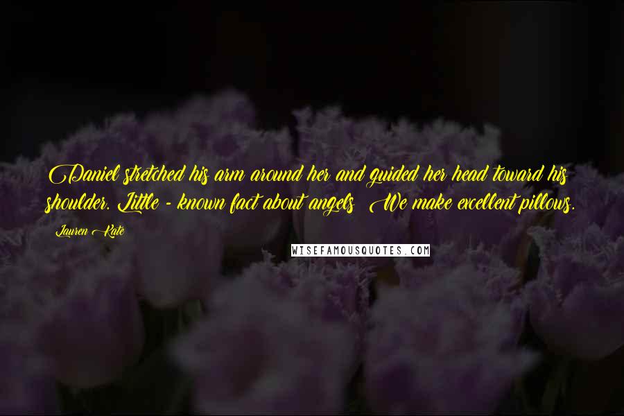 Lauren Kate Quotes: Daniel stretched his arm around her and guided her head toward his shoulder. Little - known fact about angels: We make excellent pillows.