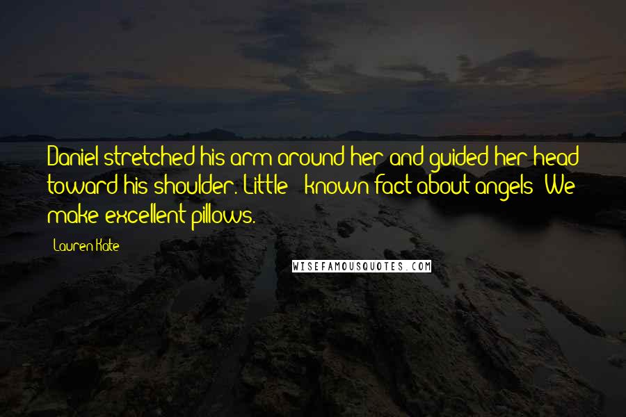 Lauren Kate Quotes: Daniel stretched his arm around her and guided her head toward his shoulder. Little - known fact about angels: We make excellent pillows.