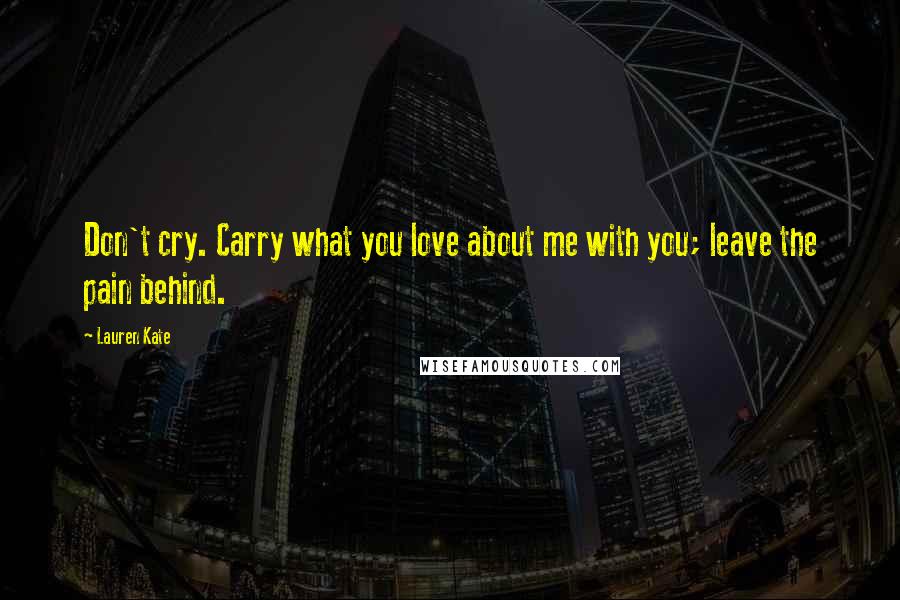 Lauren Kate Quotes: Don't cry. Carry what you love about me with you; leave the pain behind.