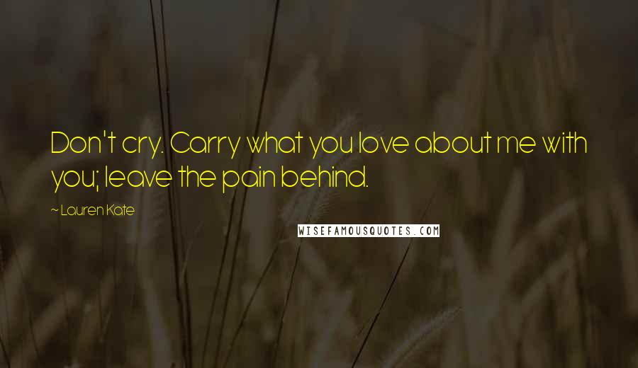 Lauren Kate Quotes: Don't cry. Carry what you love about me with you; leave the pain behind.