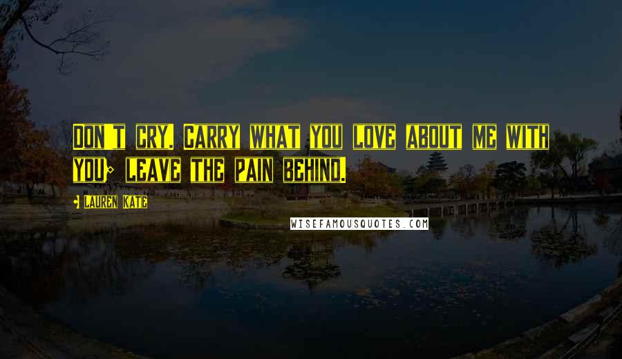 Lauren Kate Quotes: Don't cry. Carry what you love about me with you; leave the pain behind.