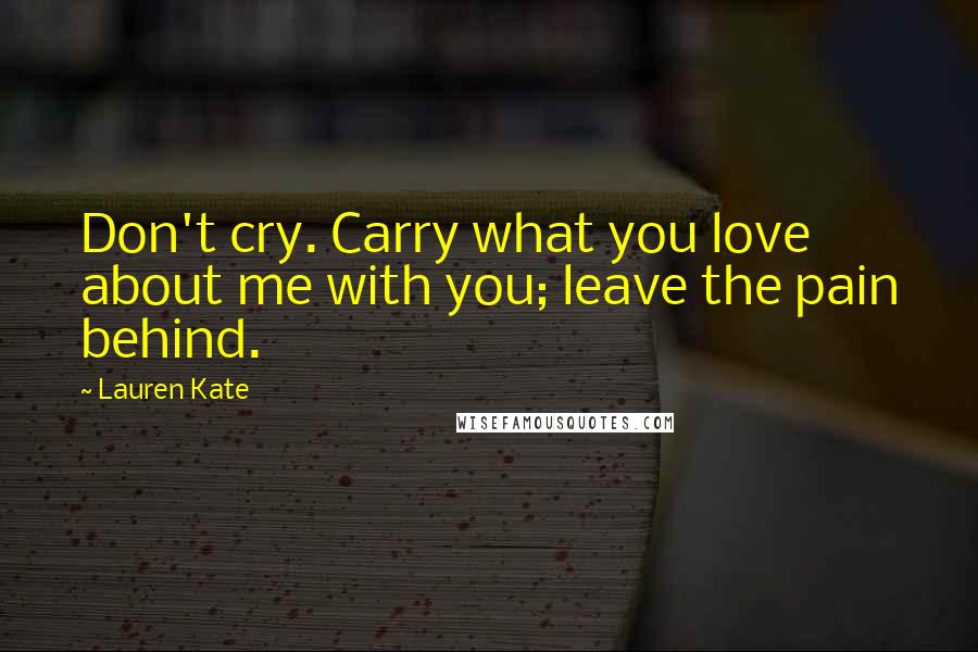 Lauren Kate Quotes: Don't cry. Carry what you love about me with you; leave the pain behind.