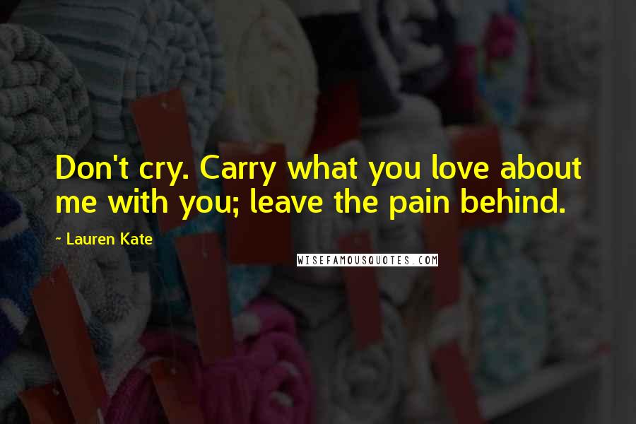 Lauren Kate Quotes: Don't cry. Carry what you love about me with you; leave the pain behind.