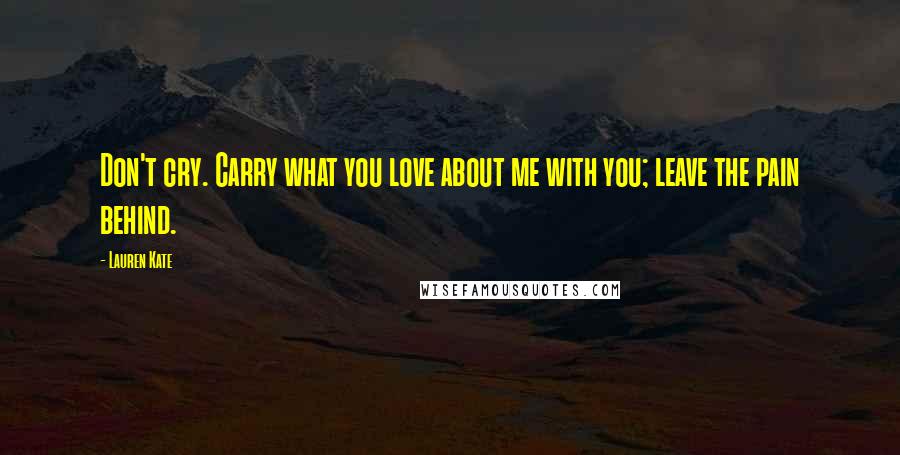 Lauren Kate Quotes: Don't cry. Carry what you love about me with you; leave the pain behind.