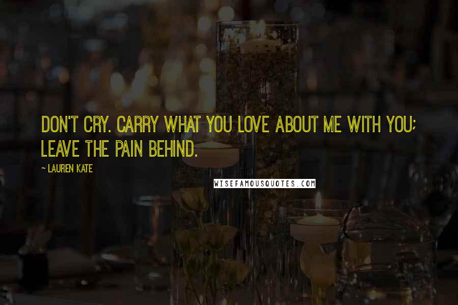 Lauren Kate Quotes: Don't cry. Carry what you love about me with you; leave the pain behind.