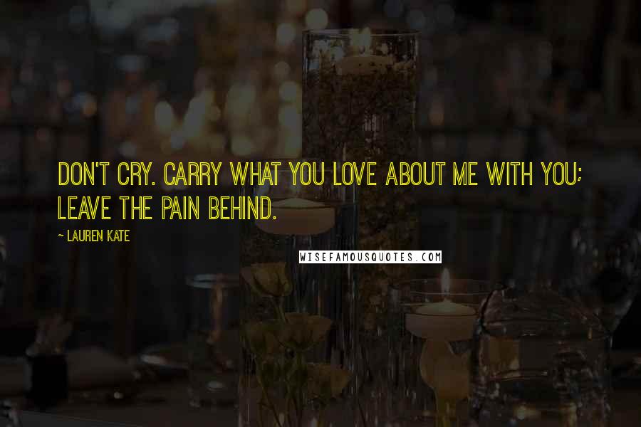 Lauren Kate Quotes: Don't cry. Carry what you love about me with you; leave the pain behind.