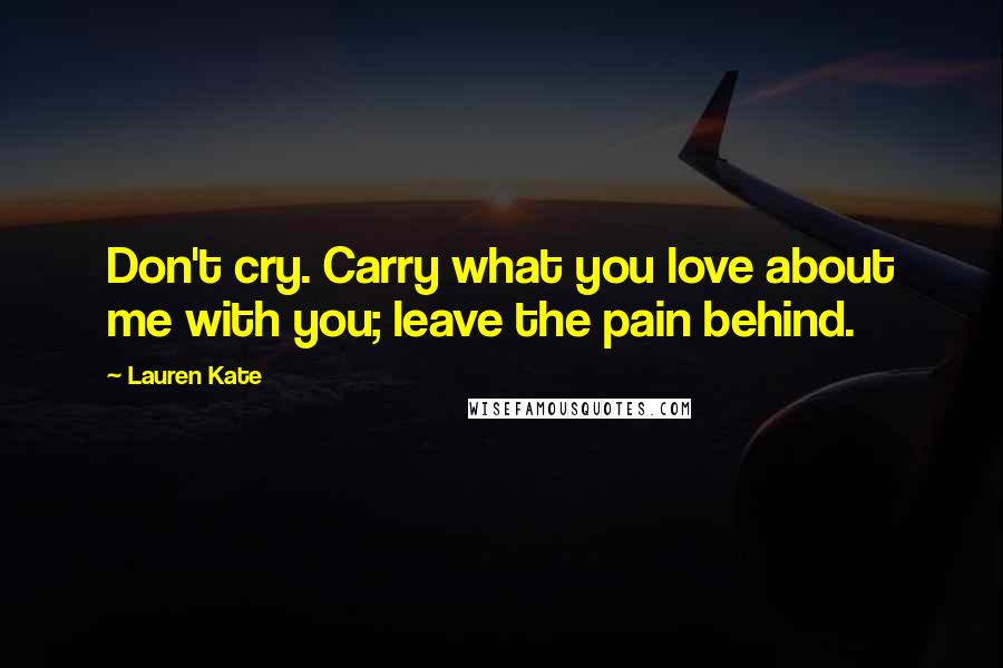 Lauren Kate Quotes: Don't cry. Carry what you love about me with you; leave the pain behind.