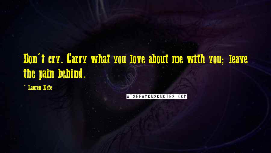 Lauren Kate Quotes: Don't cry. Carry what you love about me with you; leave the pain behind.