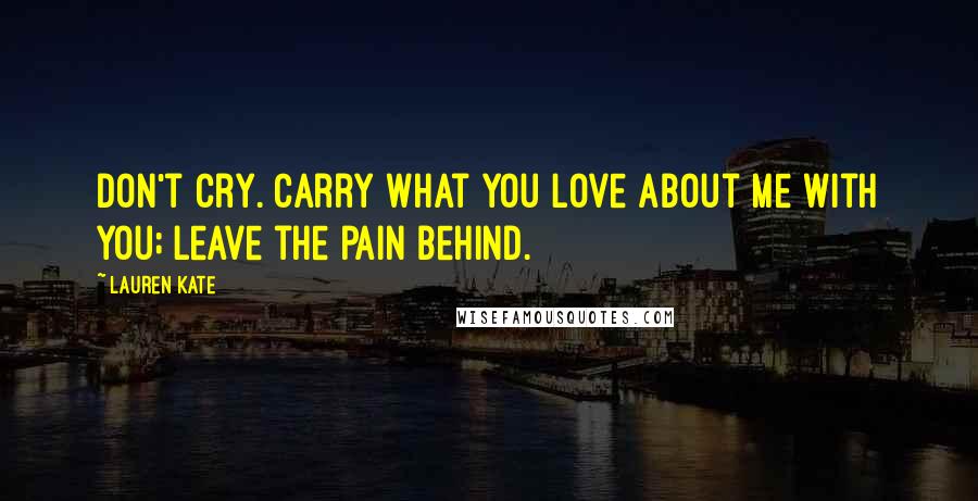 Lauren Kate Quotes: Don't cry. Carry what you love about me with you; leave the pain behind.