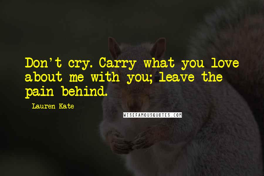 Lauren Kate Quotes: Don't cry. Carry what you love about me with you; leave the pain behind.