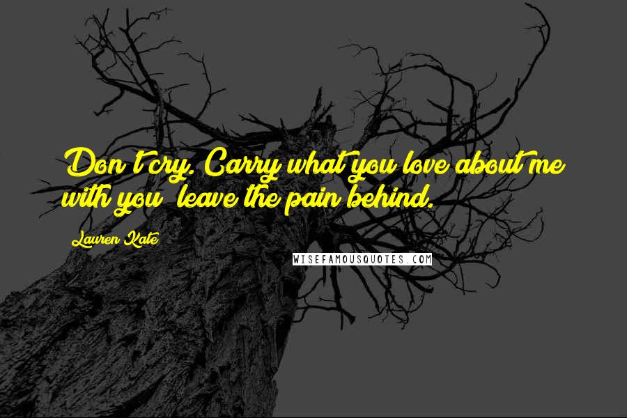 Lauren Kate Quotes: Don't cry. Carry what you love about me with you; leave the pain behind.