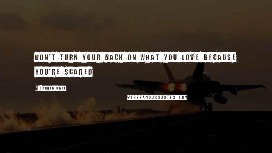 Lauren Kate Quotes: Don't turn your back on what you love because you're scared