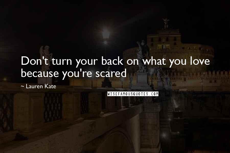 Lauren Kate Quotes: Don't turn your back on what you love because you're scared