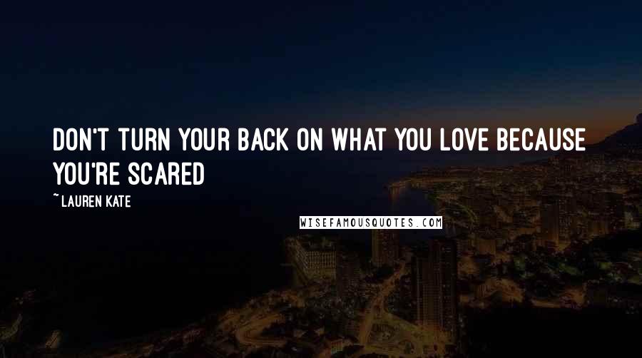 Lauren Kate Quotes: Don't turn your back on what you love because you're scared