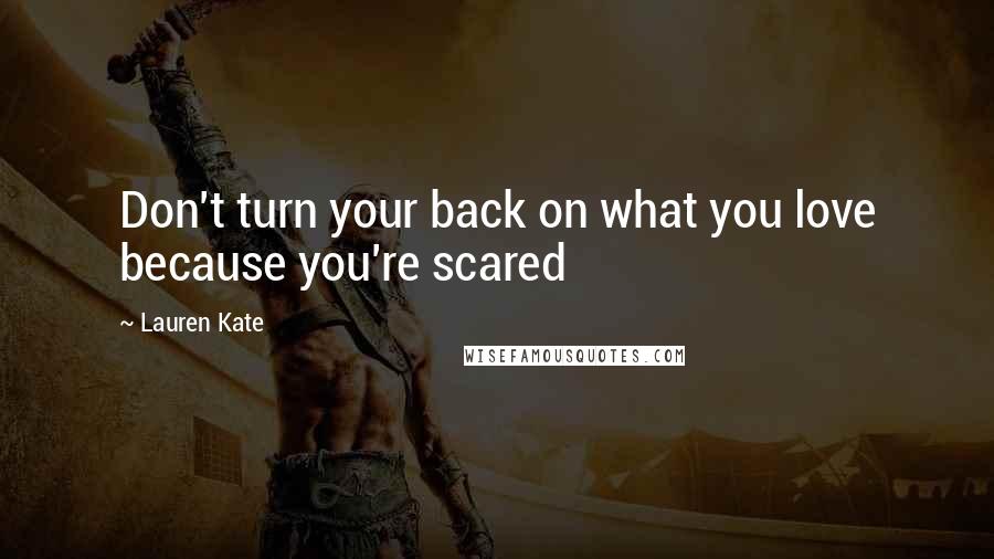 Lauren Kate Quotes: Don't turn your back on what you love because you're scared